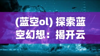 (蓝空ol) 探索蓝空幻想：揭开云层之下的神秘世界，一场天际的奇幻冒险等你发现！